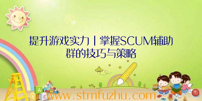 提升游戏实力|掌握SCUM辅助群的技巧与策略